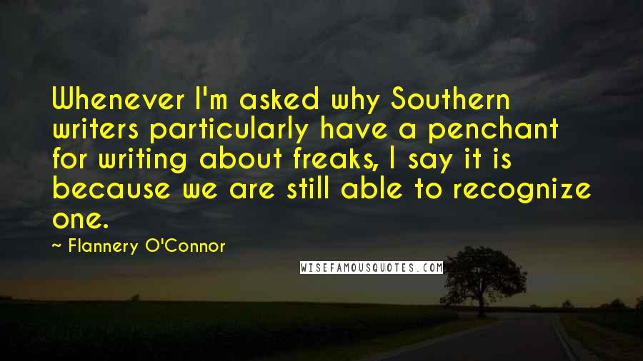 Flannery O'Connor Quotes: Whenever I'm asked why Southern writers particularly have a penchant for writing about freaks, I say it is because we are still able to recognize one.