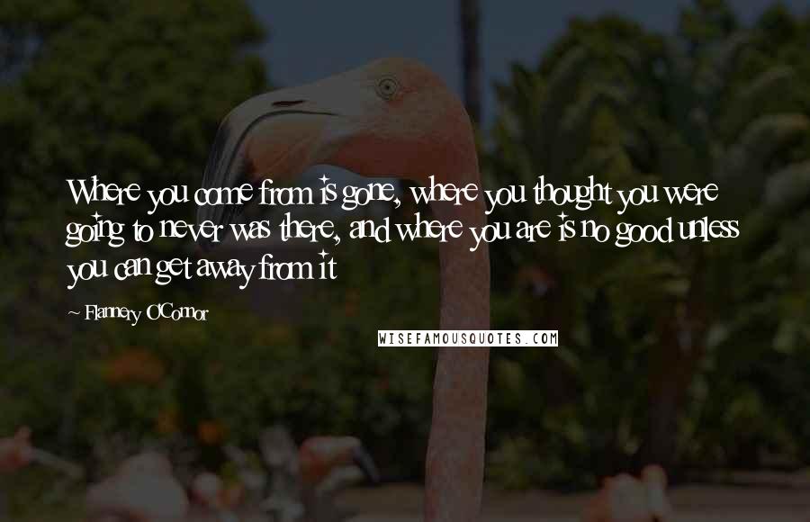 Flannery O'Connor Quotes: Where you come from is gone, where you thought you were going to never was there, and where you are is no good unless you can get away from it