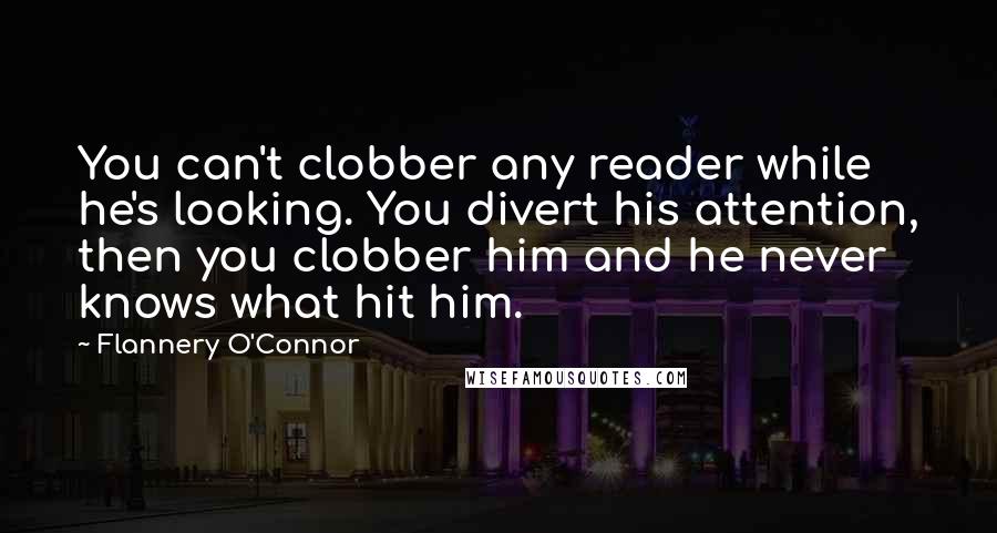 Flannery O'Connor Quotes: You can't clobber any reader while he's looking. You divert his attention, then you clobber him and he never knows what hit him.