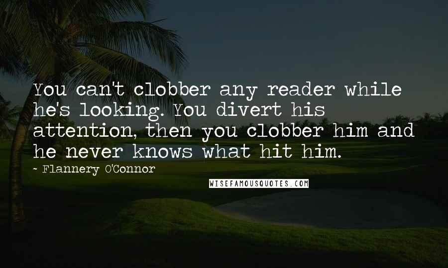 Flannery O'Connor Quotes: You can't clobber any reader while he's looking. You divert his attention, then you clobber him and he never knows what hit him.