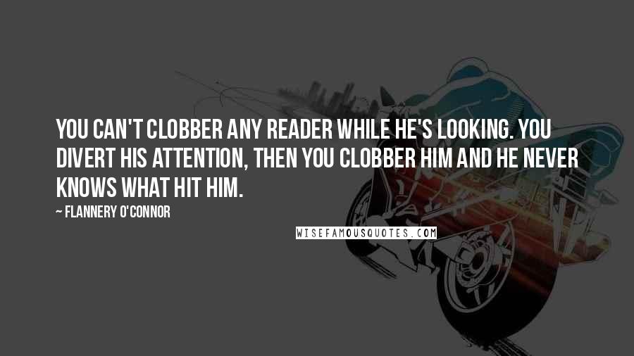 Flannery O'Connor Quotes: You can't clobber any reader while he's looking. You divert his attention, then you clobber him and he never knows what hit him.