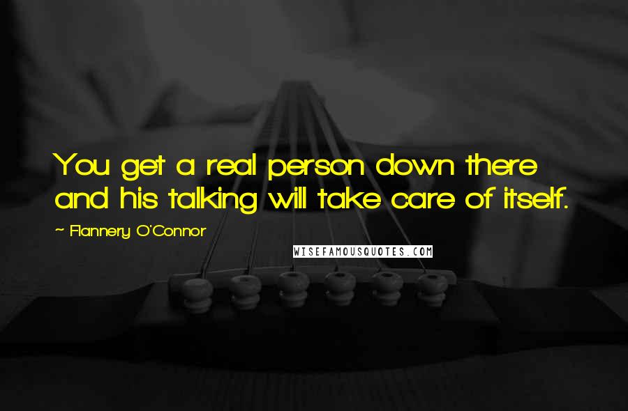 Flannery O'Connor Quotes: You get a real person down there and his talking will take care of itself.