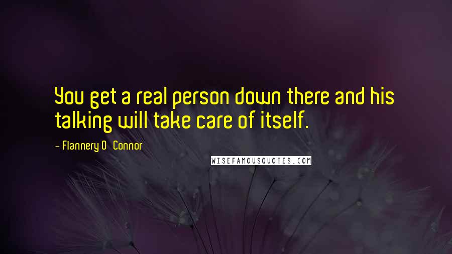 Flannery O'Connor Quotes: You get a real person down there and his talking will take care of itself.