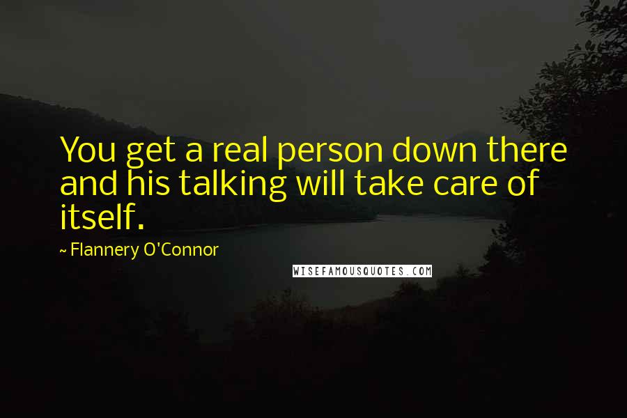 Flannery O'Connor Quotes: You get a real person down there and his talking will take care of itself.