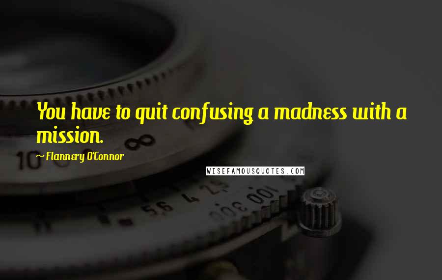 Flannery O'Connor Quotes: You have to quit confusing a madness with a mission.