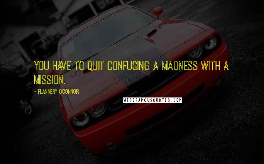 Flannery O'Connor Quotes: You have to quit confusing a madness with a mission.