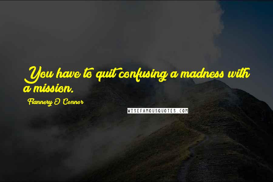 Flannery O'Connor Quotes: You have to quit confusing a madness with a mission.