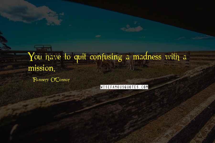 Flannery O'Connor Quotes: You have to quit confusing a madness with a mission.