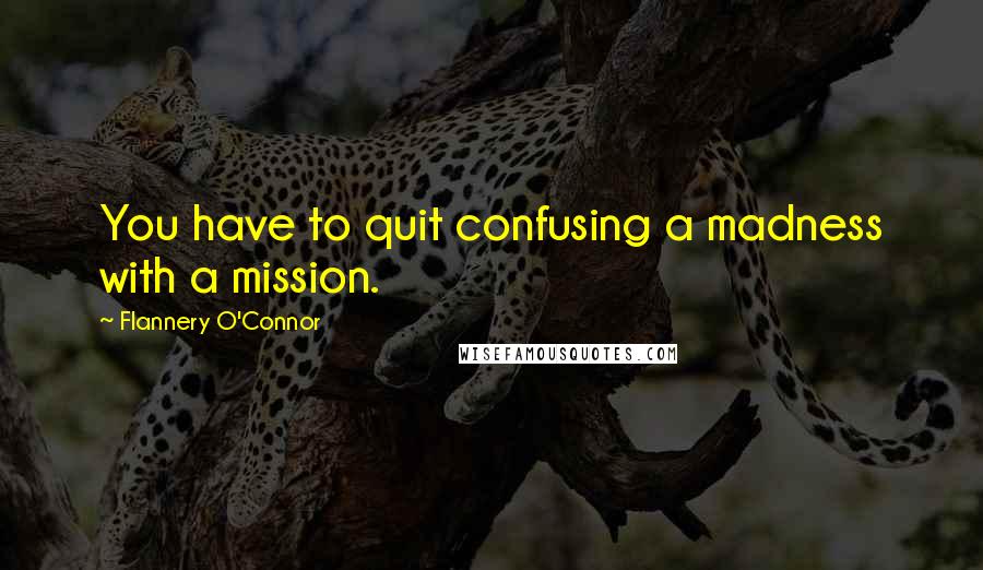 Flannery O'Connor Quotes: You have to quit confusing a madness with a mission.