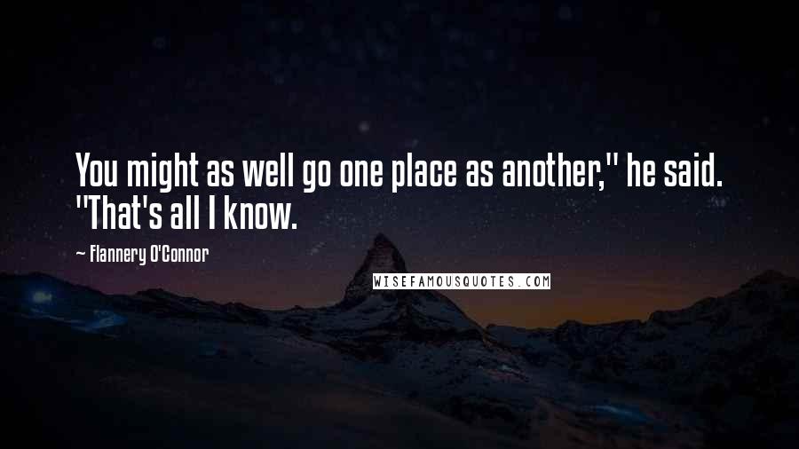 Flannery O'Connor Quotes: You might as well go one place as another," he said. "That's all I know.