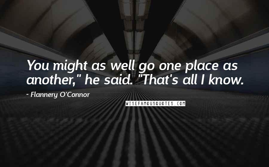 Flannery O'Connor Quotes: You might as well go one place as another," he said. "That's all I know.