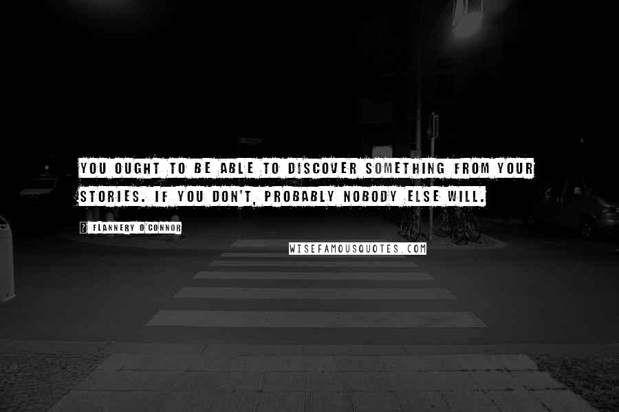 Flannery O'Connor Quotes: You ought to be able to discover something from your stories. If you don't, probably nobody else will.