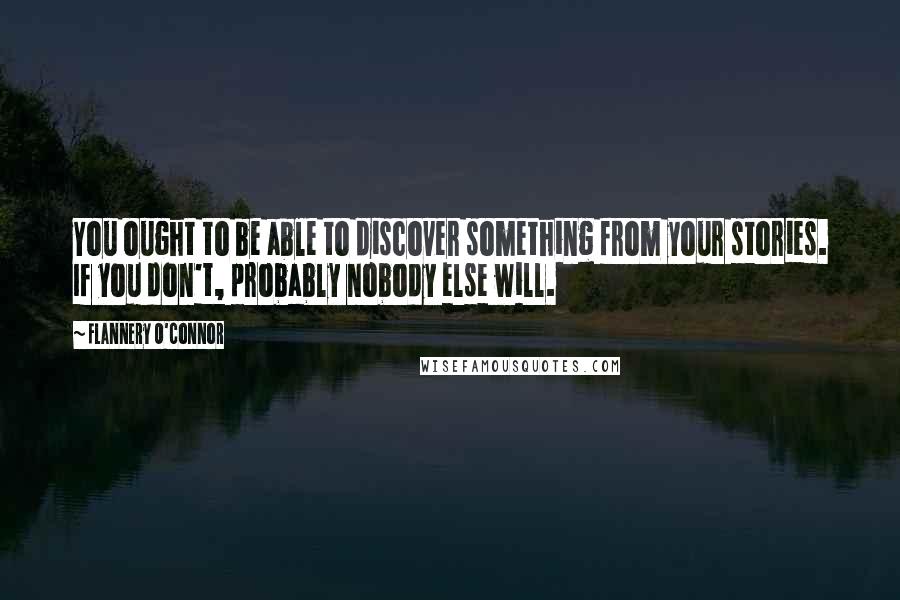 Flannery O'Connor Quotes: You ought to be able to discover something from your stories. If you don't, probably nobody else will.