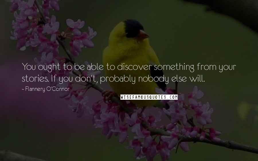 Flannery O'Connor Quotes: You ought to be able to discover something from your stories. If you don't, probably nobody else will.