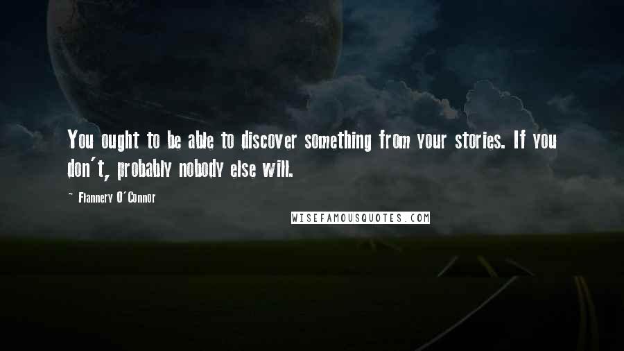 Flannery O'Connor Quotes: You ought to be able to discover something from your stories. If you don't, probably nobody else will.