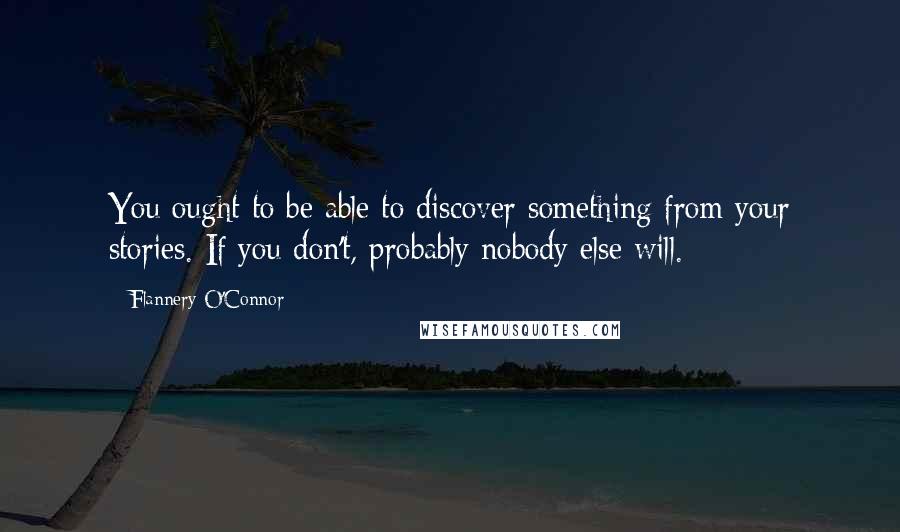 Flannery O'Connor Quotes: You ought to be able to discover something from your stories. If you don't, probably nobody else will.