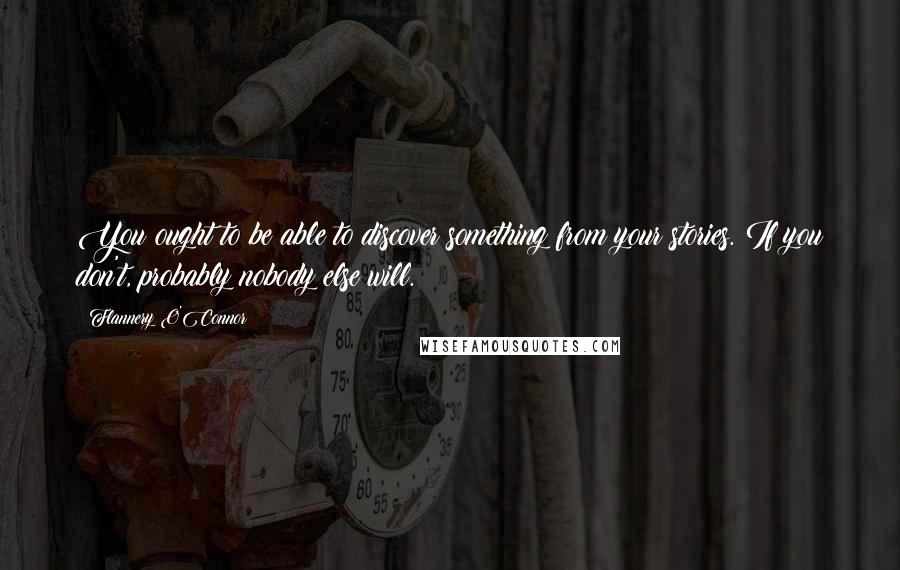 Flannery O'Connor Quotes: You ought to be able to discover something from your stories. If you don't, probably nobody else will.
