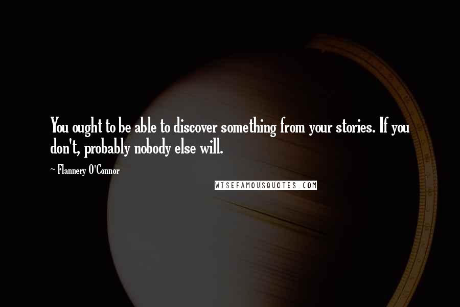 Flannery O'Connor Quotes: You ought to be able to discover something from your stories. If you don't, probably nobody else will.