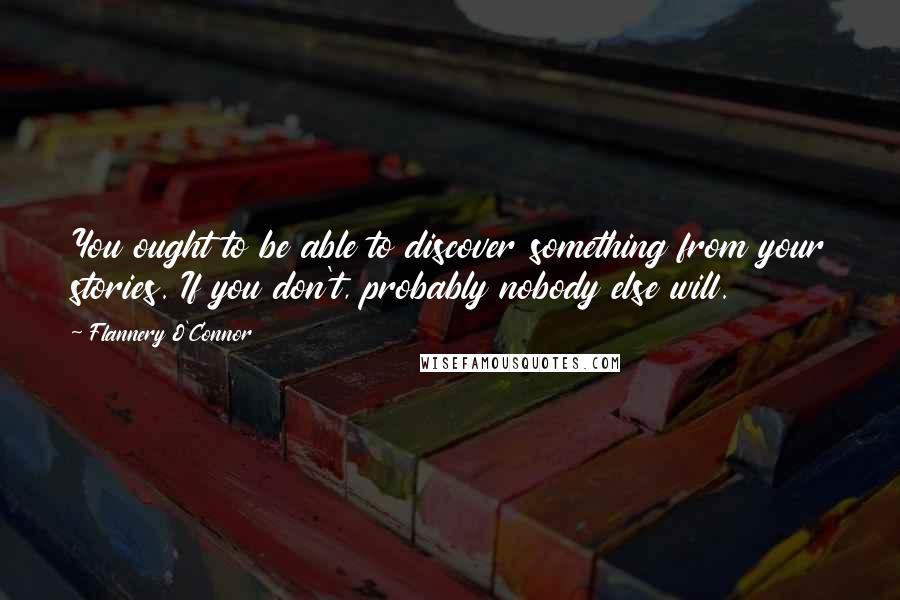 Flannery O'Connor Quotes: You ought to be able to discover something from your stories. If you don't, probably nobody else will.