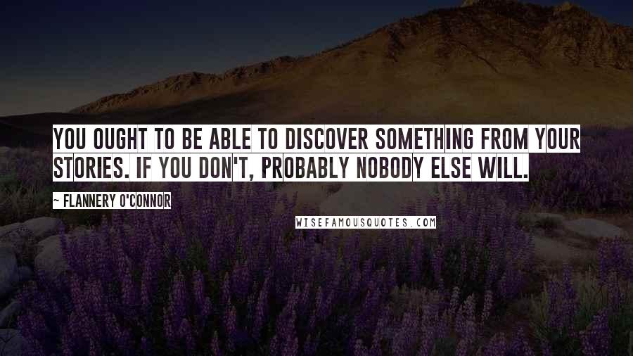 Flannery O'Connor Quotes: You ought to be able to discover something from your stories. If you don't, probably nobody else will.