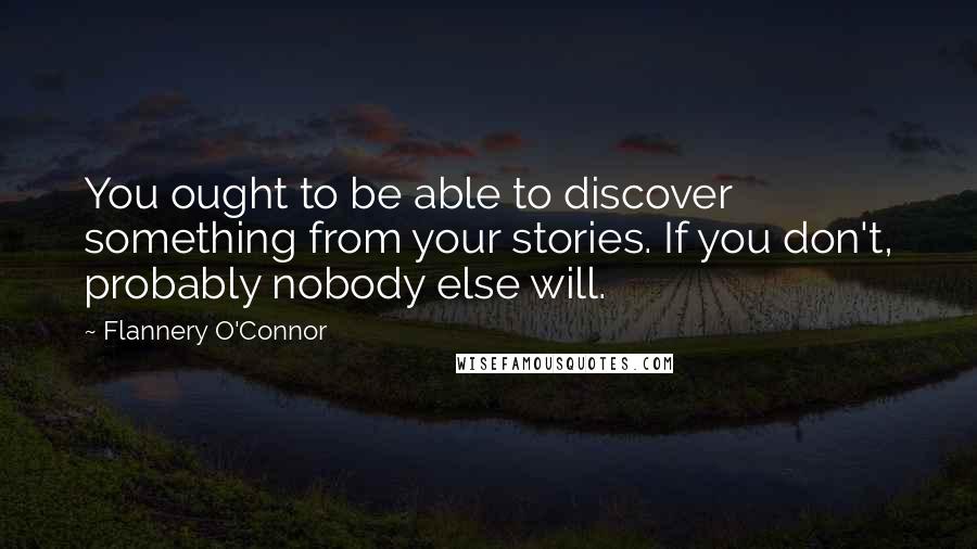 Flannery O'Connor Quotes: You ought to be able to discover something from your stories. If you don't, probably nobody else will.