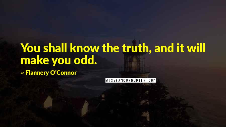 Flannery O'Connor Quotes: You shall know the truth, and it will make you odd.