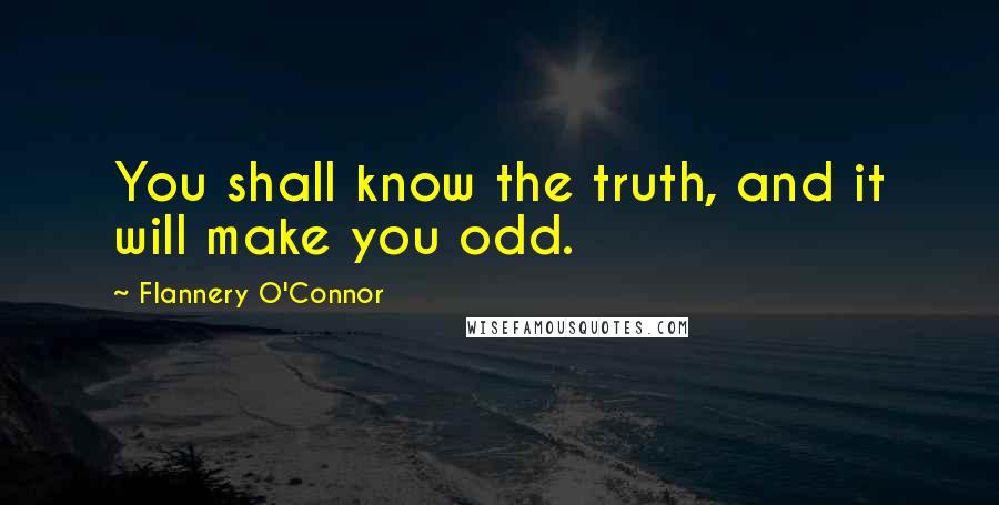 Flannery O'Connor Quotes: You shall know the truth, and it will make you odd.