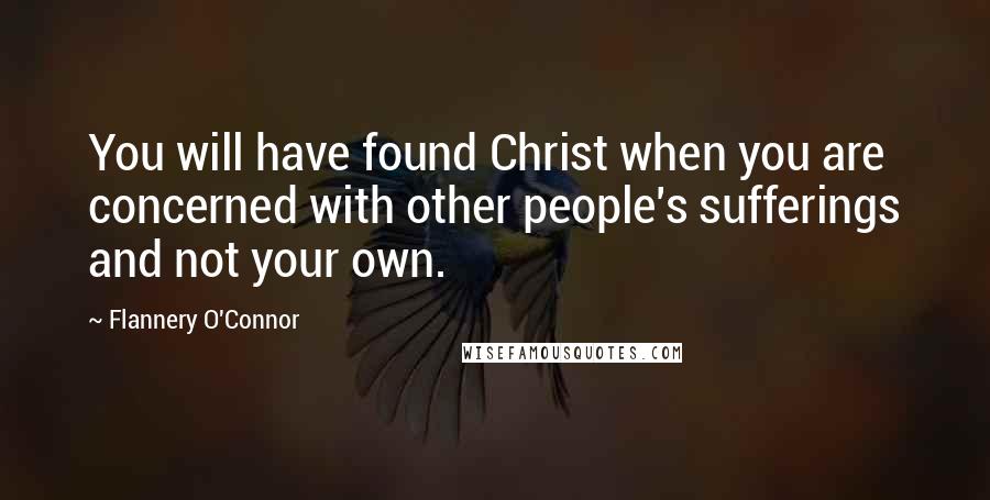 Flannery O'Connor Quotes: You will have found Christ when you are concerned with other people's sufferings and not your own.