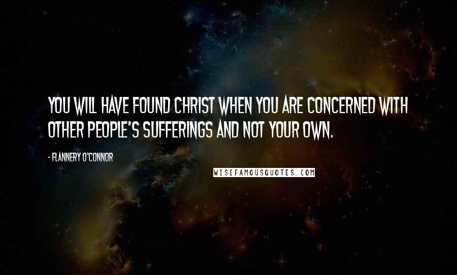 Flannery O'Connor Quotes: You will have found Christ when you are concerned with other people's sufferings and not your own.