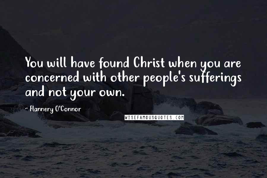 Flannery O'Connor Quotes: You will have found Christ when you are concerned with other people's sufferings and not your own.