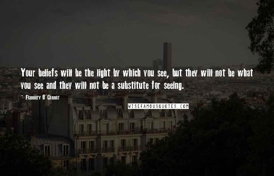 Flannery O'Connor Quotes: Your beliefs will be the light by which you see, but they will not be what you see and they will not be a substitute for seeing.