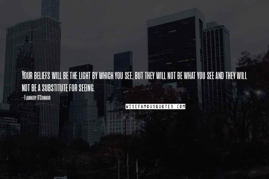 Flannery O'Connor Quotes: Your beliefs will be the light by which you see, but they will not be what you see and they will not be a substitute for seeing.