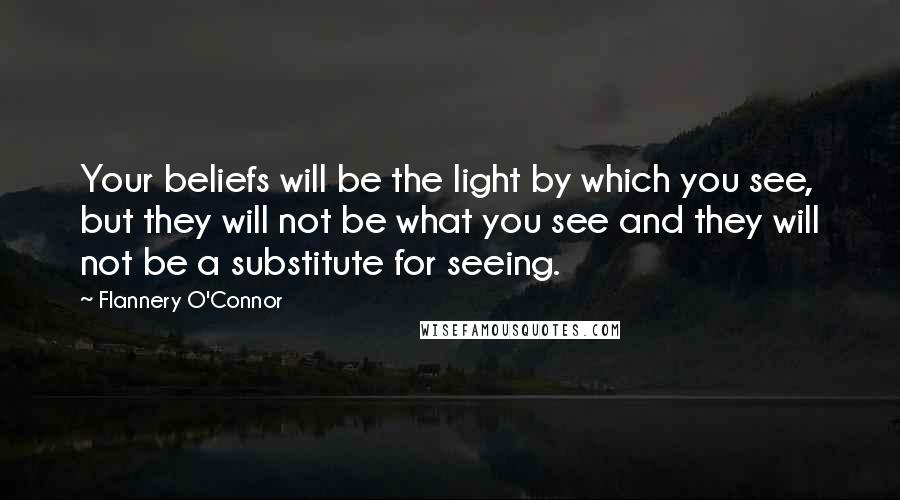 Flannery O'Connor Quotes: Your beliefs will be the light by which you see, but they will not be what you see and they will not be a substitute for seeing.