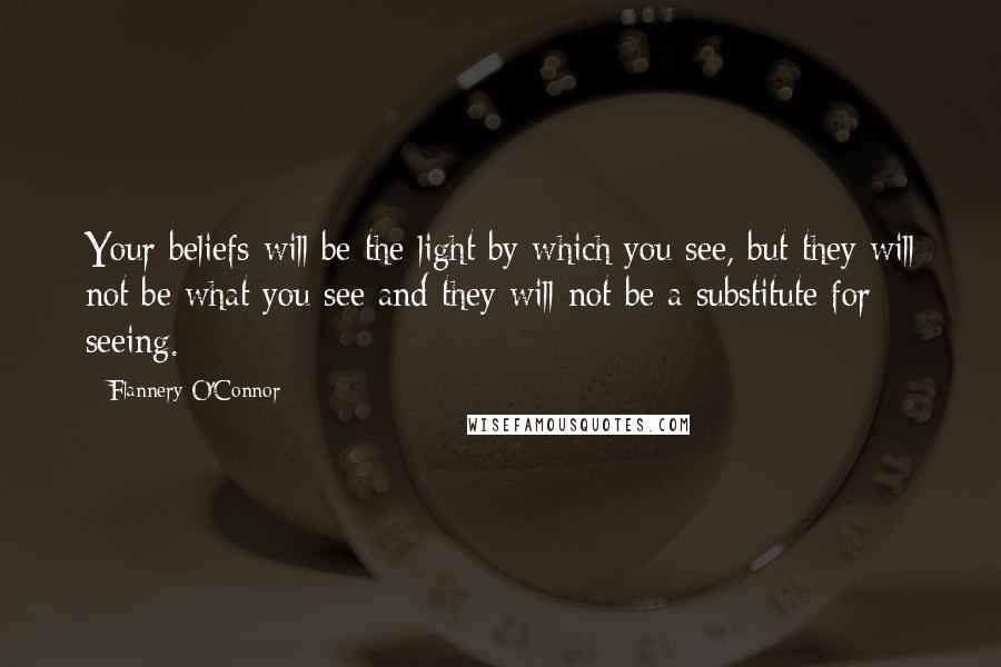 Flannery O'Connor Quotes: Your beliefs will be the light by which you see, but they will not be what you see and they will not be a substitute for seeing.