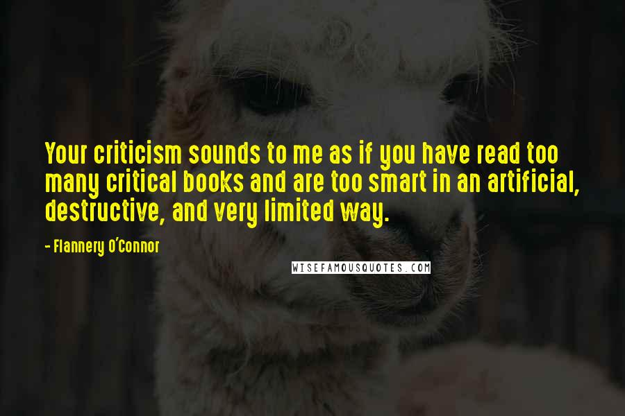 Flannery O'Connor Quotes: Your criticism sounds to me as if you have read too many critical books and are too smart in an artificial, destructive, and very limited way.