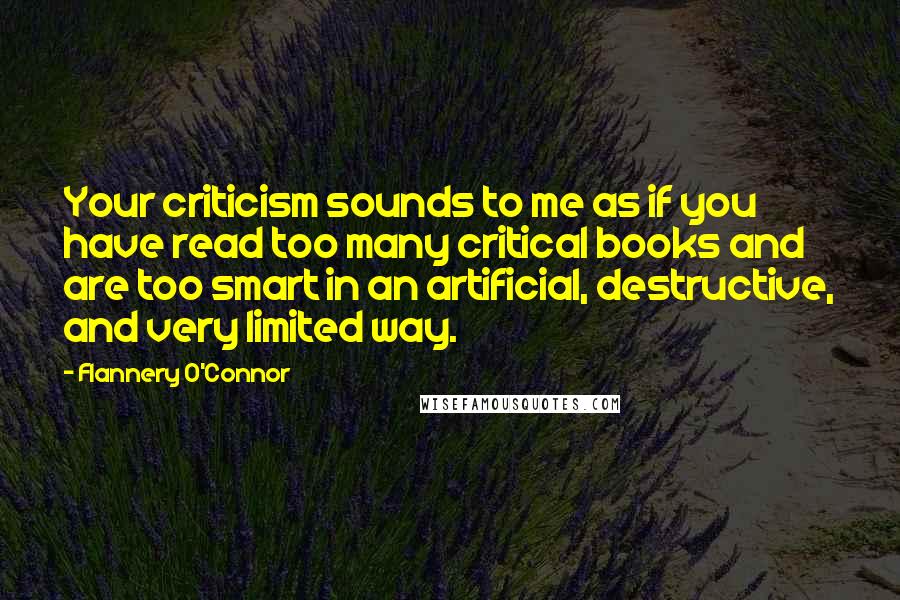 Flannery O'Connor Quotes: Your criticism sounds to me as if you have read too many critical books and are too smart in an artificial, destructive, and very limited way.