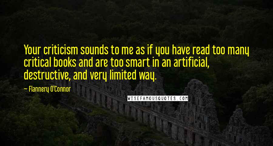 Flannery O'Connor Quotes: Your criticism sounds to me as if you have read too many critical books and are too smart in an artificial, destructive, and very limited way.