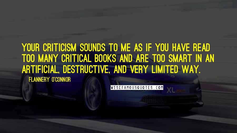 Flannery O'Connor Quotes: Your criticism sounds to me as if you have read too many critical books and are too smart in an artificial, destructive, and very limited way.