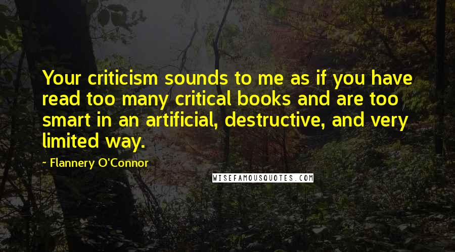 Flannery O'Connor Quotes: Your criticism sounds to me as if you have read too many critical books and are too smart in an artificial, destructive, and very limited way.