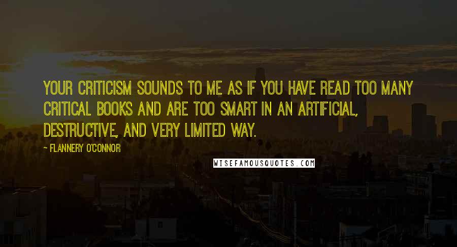 Flannery O'Connor Quotes: Your criticism sounds to me as if you have read too many critical books and are too smart in an artificial, destructive, and very limited way.