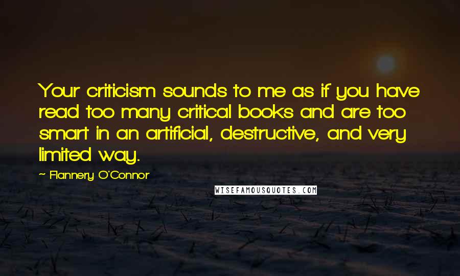 Flannery O'Connor Quotes: Your criticism sounds to me as if you have read too many critical books and are too smart in an artificial, destructive, and very limited way.