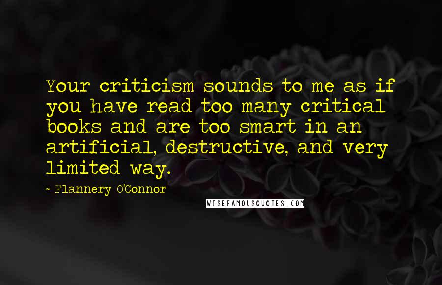 Flannery O'Connor Quotes: Your criticism sounds to me as if you have read too many critical books and are too smart in an artificial, destructive, and very limited way.