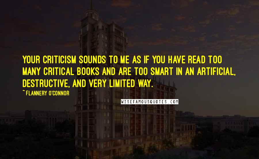 Flannery O'Connor Quotes: Your criticism sounds to me as if you have read too many critical books and are too smart in an artificial, destructive, and very limited way.