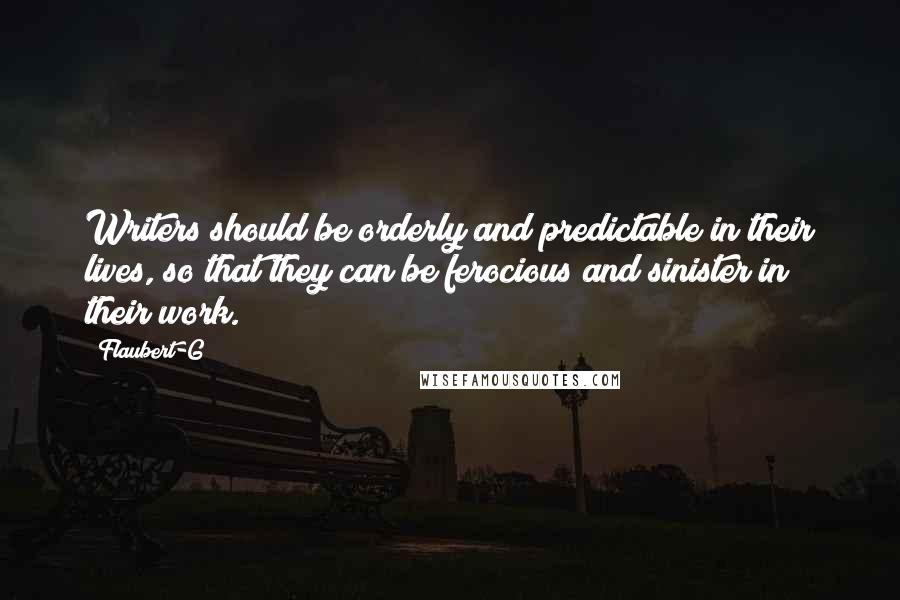 Flaubert-G Quotes: Writers should be orderly and predictable in their lives, so that they can be ferocious and sinister in their work.