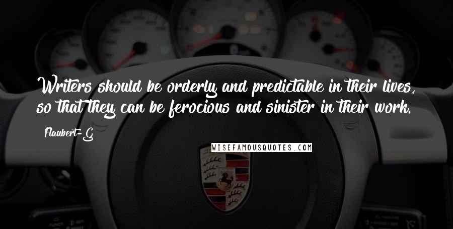 Flaubert-G Quotes: Writers should be orderly and predictable in their lives, so that they can be ferocious and sinister in their work.