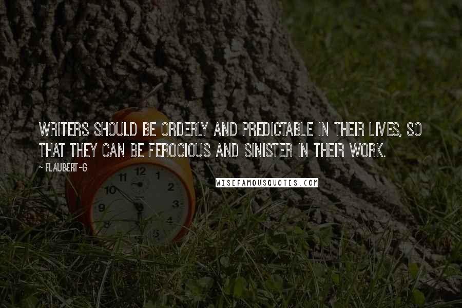 Flaubert-G Quotes: Writers should be orderly and predictable in their lives, so that they can be ferocious and sinister in their work.