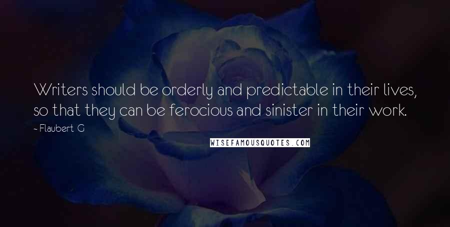 Flaubert-G Quotes: Writers should be orderly and predictable in their lives, so that they can be ferocious and sinister in their work.