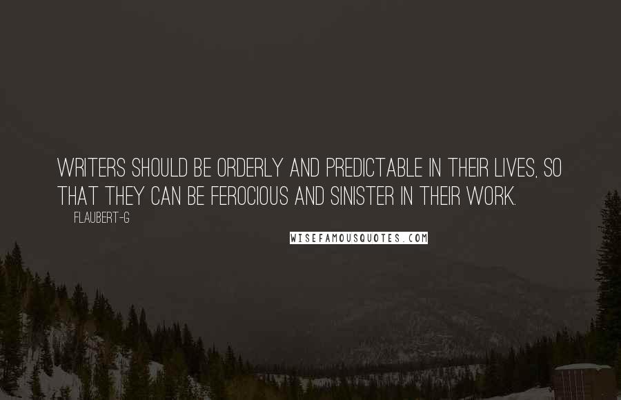 Flaubert-G Quotes: Writers should be orderly and predictable in their lives, so that they can be ferocious and sinister in their work.