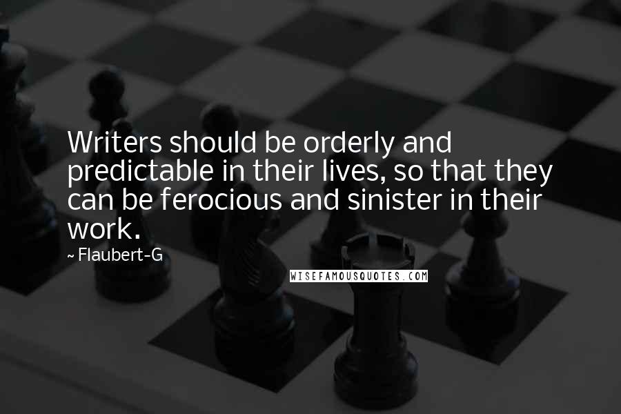 Flaubert-G Quotes: Writers should be orderly and predictable in their lives, so that they can be ferocious and sinister in their work.