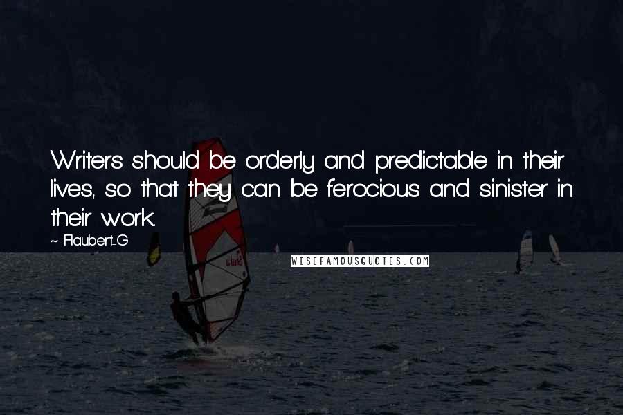 Flaubert-G Quotes: Writers should be orderly and predictable in their lives, so that they can be ferocious and sinister in their work.